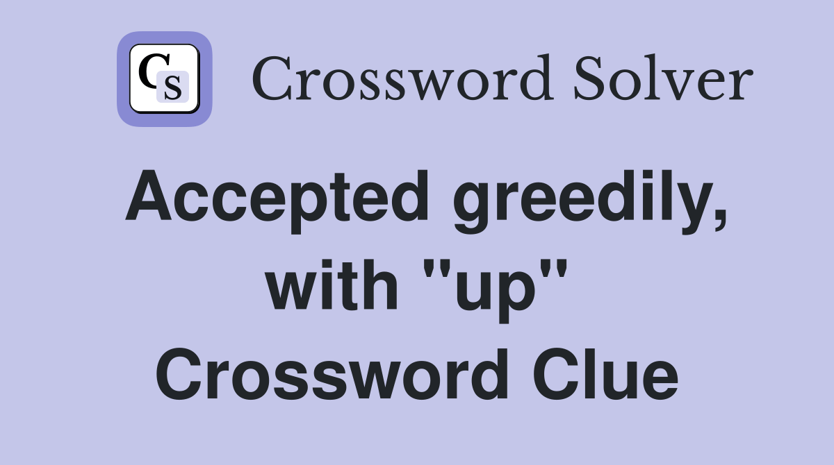 Accepted greedily, with "up" Crossword Clue Answers Crossword Solver